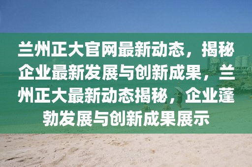 蘭州正大官網(wǎng)最新動(dòng)態(tài)，揭秘企業(yè)最新發(fā)展與創(chuàng)新成果，蘭州正大最新動(dòng)態(tài)揭秘，企業(yè)蓬勃發(fā)展與創(chuàng)新成果展示