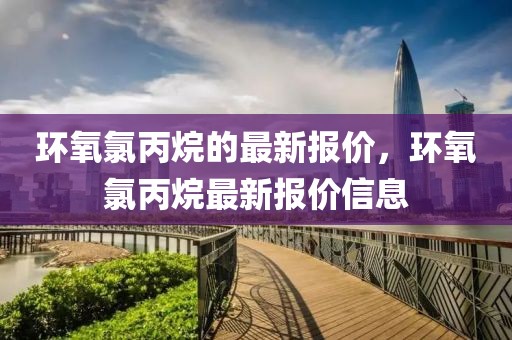 環(huán)氧氯丙烷的最新報(bào)價(jià)，環(huán)氧氯丙烷最新報(bào)價(jià)信息