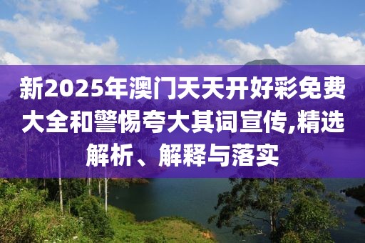 新2025年澳門天天開好彩免費(fèi)大全和警惕夸大其詞宣傳,精選解析、解釋與落實(shí)