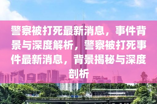 警察被打死最新消息，事件背景與深度解析，警察被打死事件最新消息，背景揭秘與深度剖析