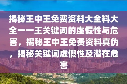揭秘王中王免費(fèi)資料大全料大全一一王關(guān)鍵詞的虛假性與危害，揭秘王中王免費(fèi)資料真?zhèn)?，揭秘關(guān)鍵詞虛假性及潛在危害