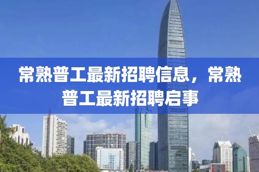 常熟普工最新招聘信息，常熟普工最新招聘啟事