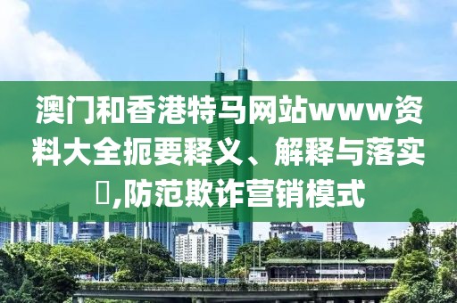澳門和香港特馬網(wǎng)站www資料大全扼要釋義、解釋與落實?,防范欺詐營銷模式
