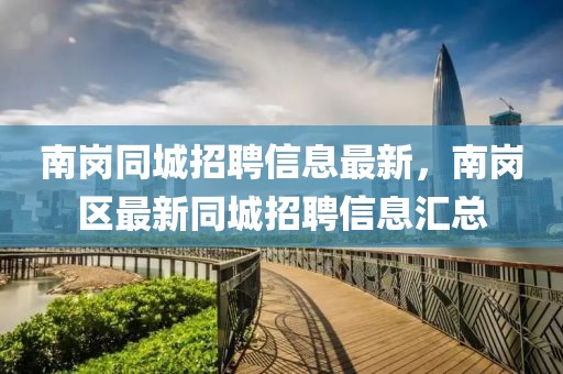 南崗同城招聘信息最新，南崗區(qū)最新同城招聘信息匯總
