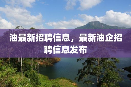 油最新招聘信息，最新油企招聘信息發(fā)布