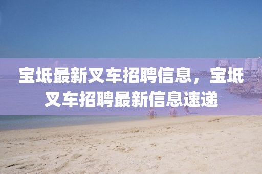 寶坻最新叉車招聘信息，寶坻叉車招聘最新信息速遞