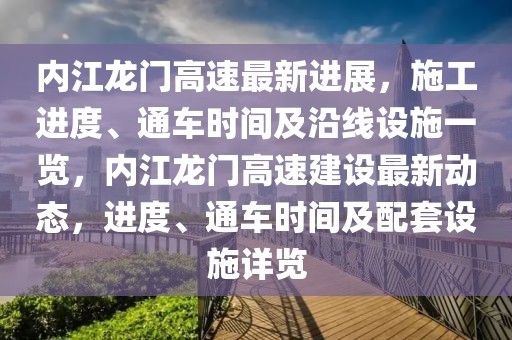內(nèi)江龍門高速最新進(jìn)展，施工進(jìn)度、通車時(shí)間及沿線設(shè)施一覽，內(nèi)江龍門高速建設(shè)最新動(dòng)態(tài)，進(jìn)度、通車時(shí)間及配套設(shè)施詳覽