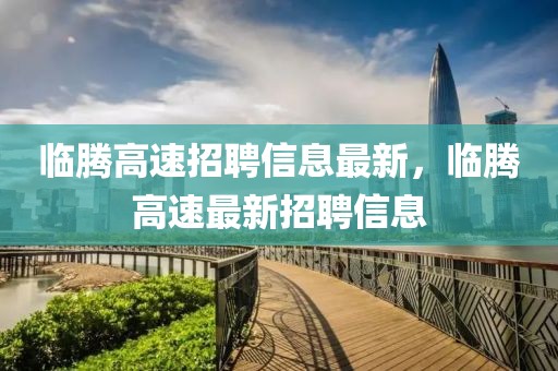 臨騰高速招聘信息最新，臨騰高速最新招聘信息