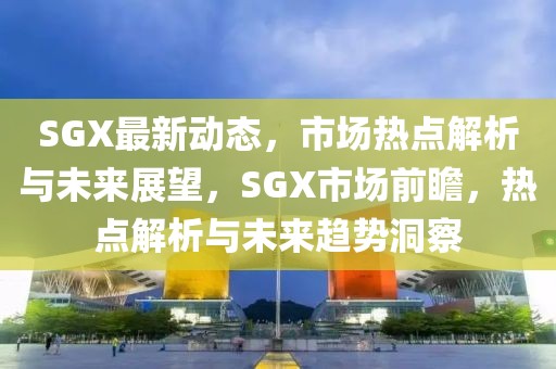 SGX最新動(dòng)態(tài)，市場(chǎng)熱點(diǎn)解析與未來(lái)展望，SGX市場(chǎng)前瞻，熱點(diǎn)解析與未來(lái)趨勢(shì)洞察