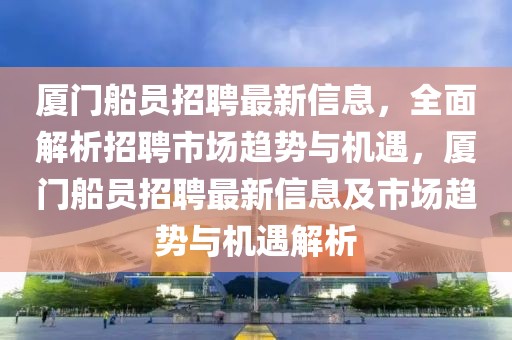 廈門船員招聘最新信息，全面解析招聘市場(chǎng)趨勢(shì)與機(jī)遇，廈門船員招聘最新信息及市場(chǎng)趨勢(shì)與機(jī)遇解析