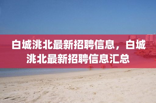 白城洮北最新招聘信息，白城洮北最新招聘信息匯總