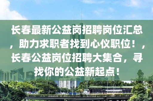 長春最新公益崗招聘崗位匯總，助力求職者找到心儀職位！，長春公益崗位招聘大集合，尋找你的公益新起點(diǎn)！