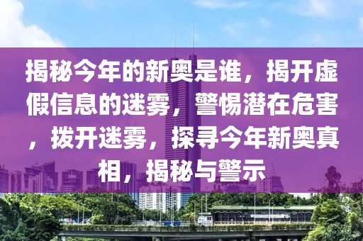 揭秘今年的新奧是誰，揭開虛假信息的迷霧，警惕潛在危害，撥開迷霧，探尋今年新奧真相，揭秘與警示