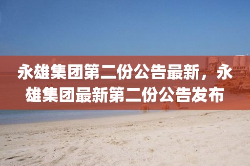 永雄集團(tuán)第二份公告最新，永雄集團(tuán)最新第二份公告發(fā)布