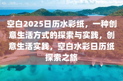 空白2025日歷水彩紙，一種創(chuàng)意生活方式的探索與實(shí)踐，創(chuàng)意生活實(shí)踐，空白水彩日歷紙?zhí)剿髦? /></p><h2 id=