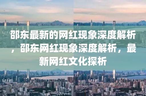 邵東最新的網(wǎng)紅現(xiàn)象深度解析，邵東網(wǎng)紅現(xiàn)象深度解析，最新網(wǎng)紅文化探析
