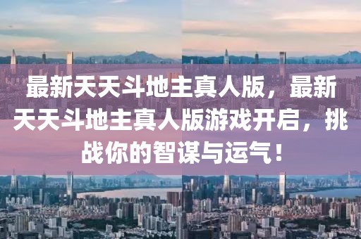 最新天天斗地主真人版，最新天天斗地主真人版游戲開啟，挑戰(zhàn)你的智謀與運(yùn)氣！
