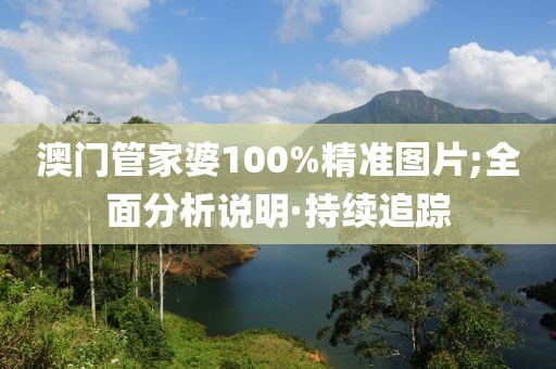 澳門管家婆100%精準(zhǔn)圖片;全面分析說明·持續(xù)追蹤