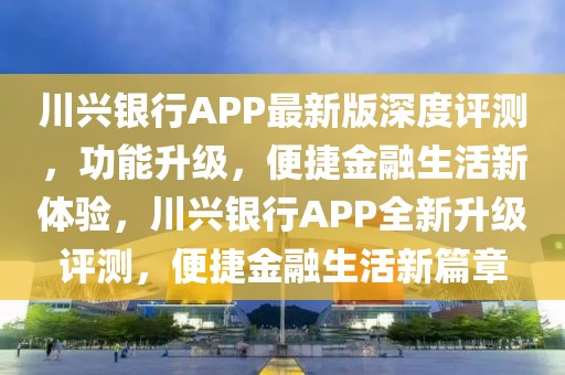 川興銀行APP最新版深度評(píng)測(cè)，功能升級(jí)，便捷金融生活新體驗(yàn)，川興銀行APP全新升級(jí)評(píng)測(cè)，便捷金融生活新篇章