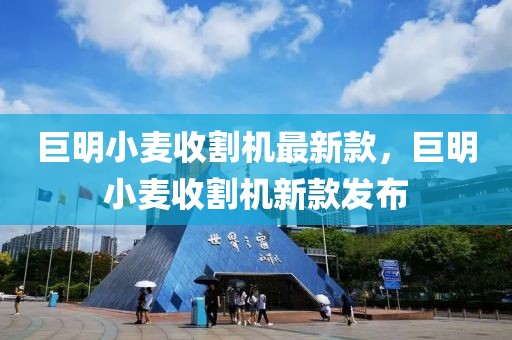 巨明小麥收割機最新款，巨明小麥收割機新款發(fā)布