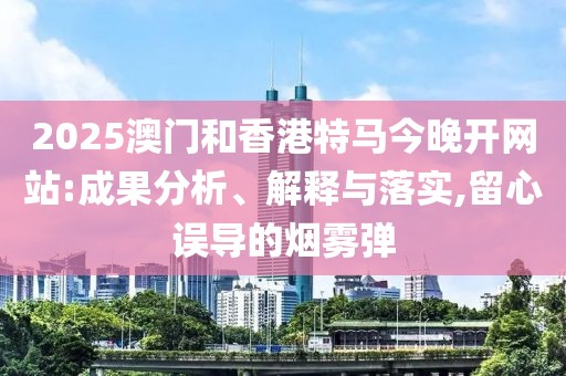 2025澳門和香港特馬今晚開網(wǎng)站:成果分析、解釋與落實,留心誤導(dǎo)的煙霧彈