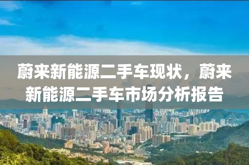 蔚來新能源二手車現(xiàn)狀，蔚來新能源二手車市場分析報告
