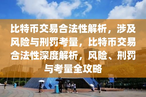 比特幣交易合法性解析，涉及風(fēng)險(xiǎn)與刑罰考量，比特幣交易合法性深度解析，風(fēng)險(xiǎn)、刑罰與考量全攻略