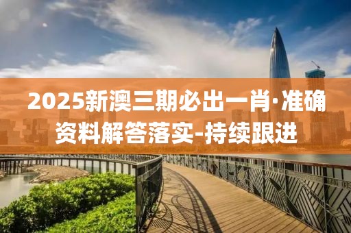 2025新澳三期必出一肖·準(zhǔn)確資料解答落實-持續(xù)跟進(jìn)