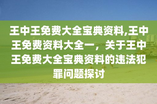 王中王免費大全寶典資料,王中王免費資料大全一，關(guān)于王中王免費大全寶典資料的違法犯罪問題探討