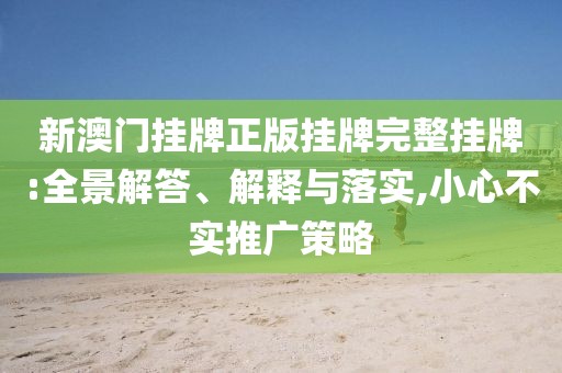 新澳門掛牌正版掛牌完整掛牌:全景解答、解釋與落實(shí),小心不實(shí)推廣策略