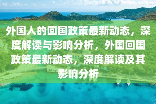 外國人的回國政策最新動態(tài)，深度解讀與影響分析，外國回國政策最新動態(tài)，深度解讀及其影響分析