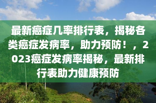 最新癌癥幾率排行表，揭秘各類癌癥發(fā)病率，助力預(yù)防！，2023癌癥發(fā)病率揭秘，最新排行表助力健康預(yù)防