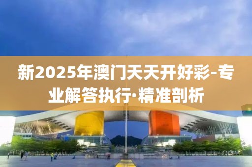 新2025年澳門天天開好彩-專業(yè)解答執(zhí)行·精準(zhǔn)剖析