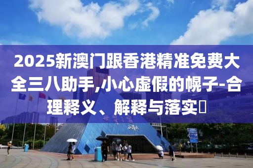 2025新澳門跟香港精準免費大全三八助手,小心虛假的幌子-合理釋義、解釋與落實?