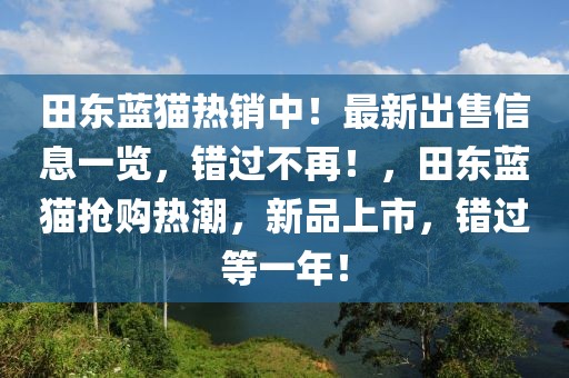 田東藍(lán)貓熱銷中！最新出售信息一覽，錯過不再！，田東藍(lán)貓搶購熱潮，新品上市，錯過等一年！