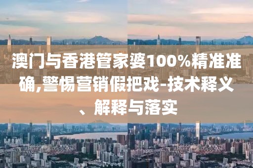 澳門與香港管家婆100%精準準確,警惕營銷假把戲-技術(shù)釋義、解釋與落實