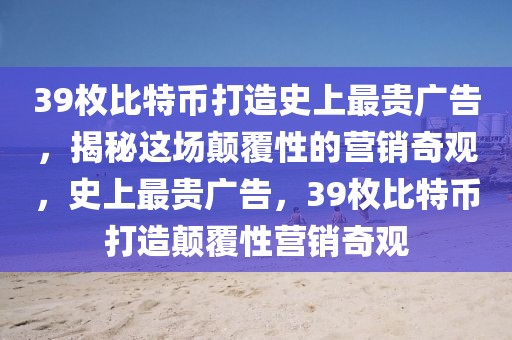 39枚比特幣打造史上最貴廣告，揭秘這場(chǎng)顛覆性的營(yíng)銷奇觀，史上最貴廣告，39枚比特幣打造顛覆性營(yíng)銷奇觀