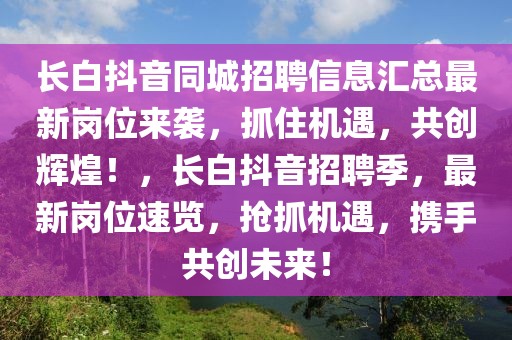 長白抖音同城招聘信息匯總最新崗位來襲，抓住機遇，共創(chuàng)輝煌！，長白抖音招聘季，最新崗位速覽，搶抓機遇，攜手共創(chuàng)未來！