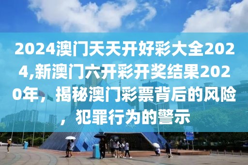 2024澳門天天開(kāi)好彩大全2024,新澳門六開(kāi)彩開(kāi)獎(jiǎng)結(jié)果2020年，揭秘澳門彩票背后的風(fēng)險(xiǎn)，犯罪行為的警示