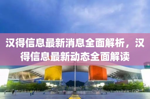 漢得信息最新消息全面解析，漢得信息最新動(dòng)態(tài)全面解讀