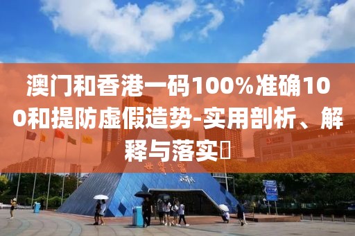 澳門和香港一碼100%準(zhǔn)確100和提防虛假造勢-實(shí)用剖析、解釋與落實(shí)?