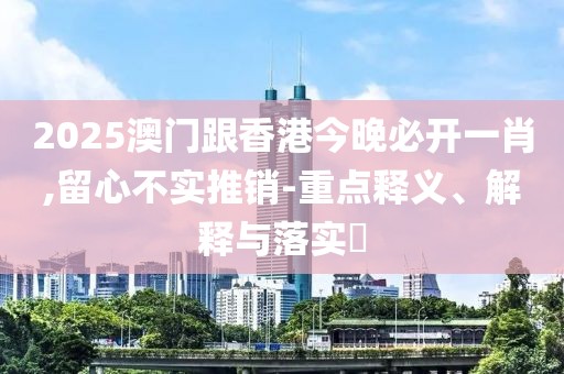 2025澳門(mén)跟香港今晚必開(kāi)一肖,留心不實(shí)推銷(xiāo)-重點(diǎn)釋義、解釋與落實(shí)?