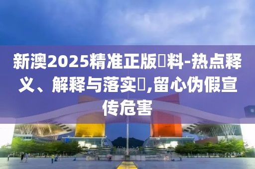 新澳2025精準正版資料-熱點釋義、解釋與落實?,留心偽假宣傳危害