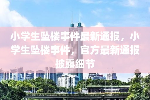 小學(xué)生墜樓事件最新通報(bào)，小學(xué)生墜樓事件，官方最新通報(bào)披露細(xì)節(jié)