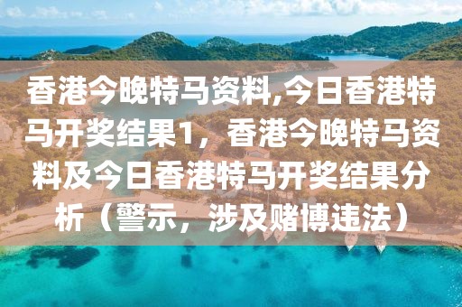 香港今晚特馬資料,今日香港特馬開獎(jiǎng)結(jié)果1，香港今晚特馬資料及今日香港特馬開獎(jiǎng)結(jié)果分析（警示，涉及賭博違法）