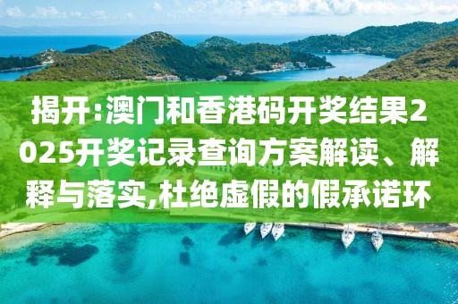 揭開:澳門和香港碼開獎結(jié)果2025開獎記錄查詢方案解讀、解釋與落實,杜絕虛假的假承諾環(huán)