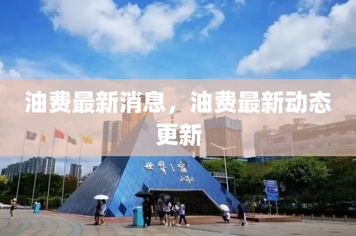 油費最新消息，油費最新動態(tài)更新