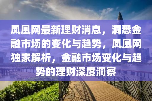 鳳凰網(wǎng)最新理財消息，洞悉金融市場的變化與趨勢，鳳凰網(wǎng)獨家解析，金融市場變化與趨勢的理財深度洞察