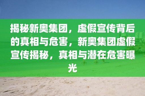 揭秘新奧集團(tuán)，虛假宣傳背后的真相與危害，新奧集團(tuán)虛假宣傳揭秘，真相與潛在危害曝光