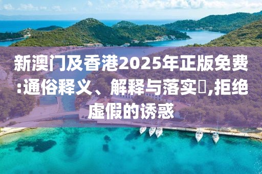 新澳門及香港2025年正版免費:通俗釋義、解釋與落實?,拒絕虛假的誘惑